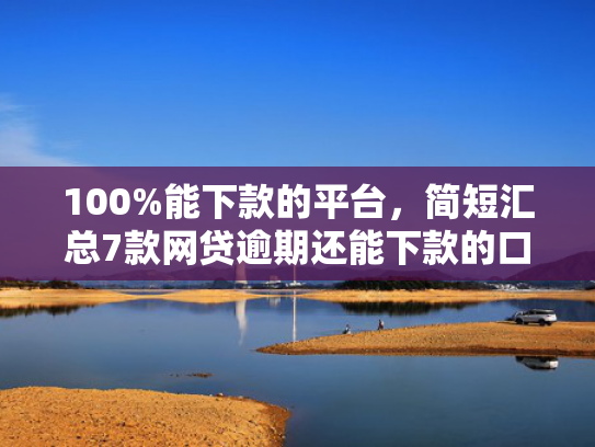 100%能下款的平台，简短汇总7款网贷逾期还能下款的口子