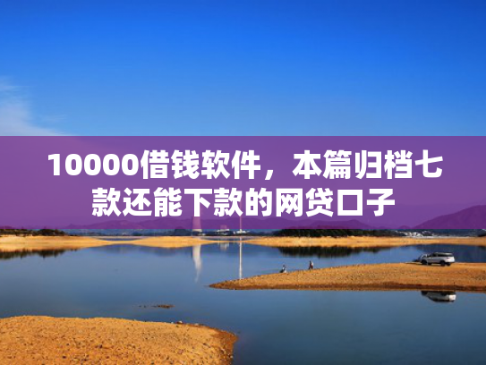 10000借钱软件，本篇归档七款还能下款的网贷口子  第1张
