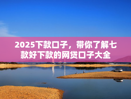 2025下款口子，带你了解七款好下款的网贷口子大全  第1张