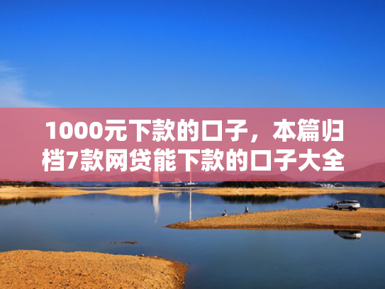 1000元下款的口子，本篇归档7款网贷能下款的口子大全
