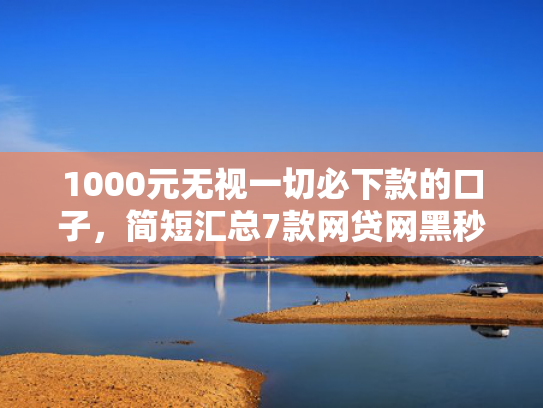 1000元无视一切必下款的口子，简短汇总7款网贷网黑秒下款的口子
