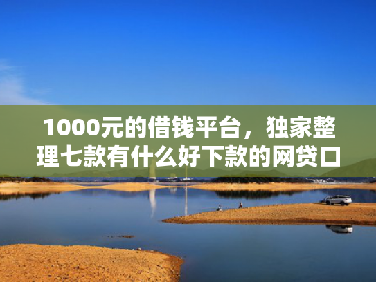 1000元的借钱平台，独家整理七款有什么好下款的网贷口子  第1张