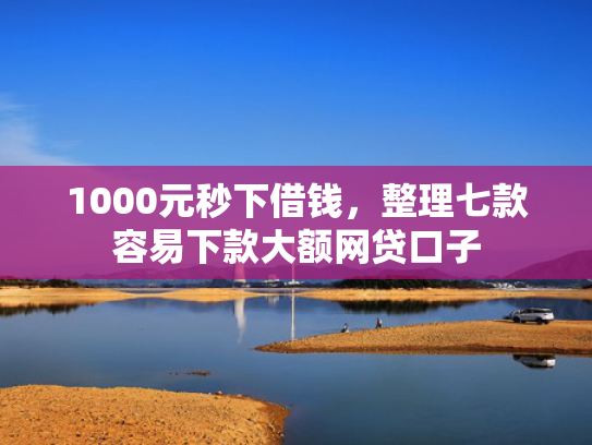 1000元秒下借钱，整理七款容易下款大额网贷口子