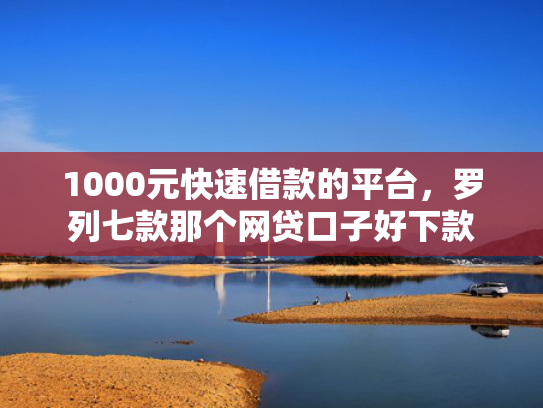 1000元快速借款的平台，罗列七款那个网贷口子好下款  第1张