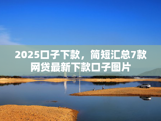 2025口子下款，简短汇总7款网贷最新下款口子图片