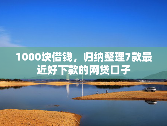 1000块借钱，归纳整理7款最近好下款的网贷口子