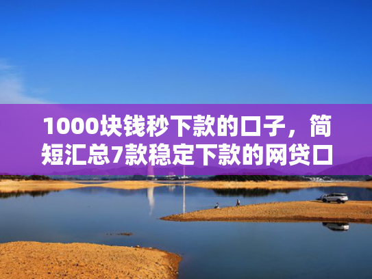 1000块钱秒下款的口子，简短汇总7款稳定下款的网贷口子