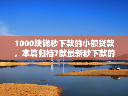 1000块钱秒下款的小额贷款，本篇归档7款最新秒下款的网贷口子