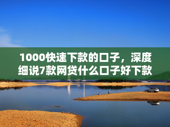 1000快速下款的口子，深度细说7款网贷什么口子好下款  第1张