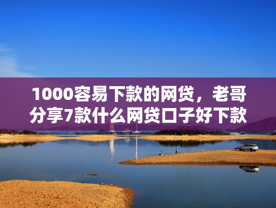 1000容易下款的网贷，老哥分享7款什么网贷口子好下款  第1张