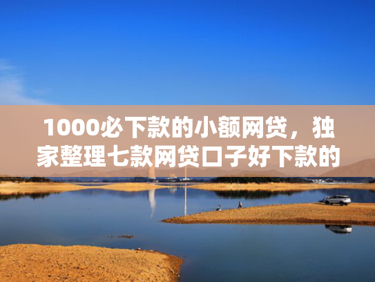 1000必下款的小额网贷，独家整理七款网贷口子好下款的