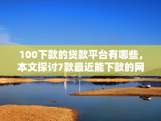 100下款的贷款平台有哪些，本文探讨7款最近能下款的网贷口子