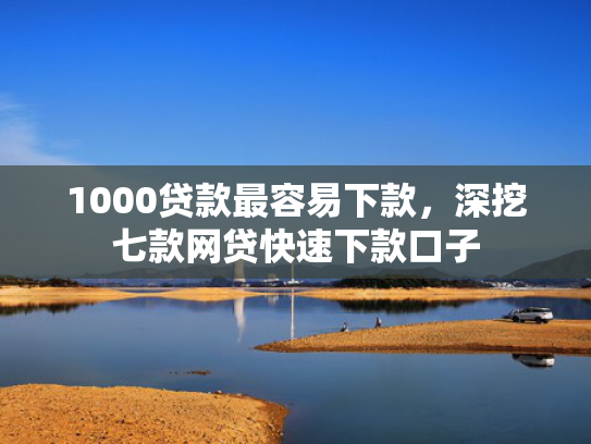1000贷款最容易下款，深挖七款网贷快速下款口子