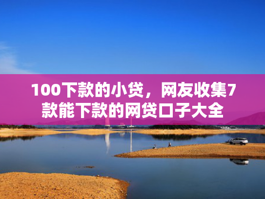 100下款的小贷，网友收集7款能下款的网贷口子大全  第1张