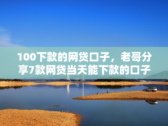 100下款的网贷口子，老哥分享7款网贷当天能下款的口子