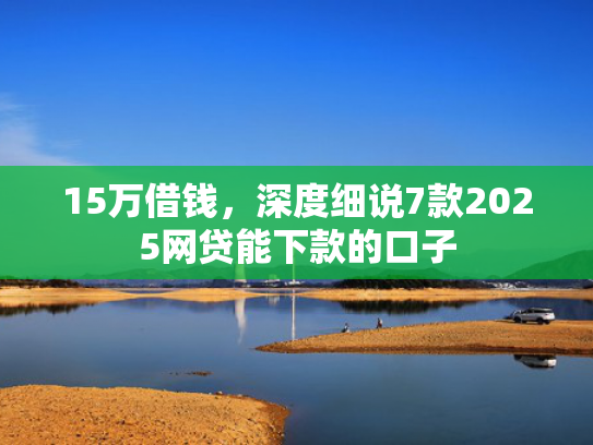 15万借钱，深度细说7款2025网贷能下款的口子