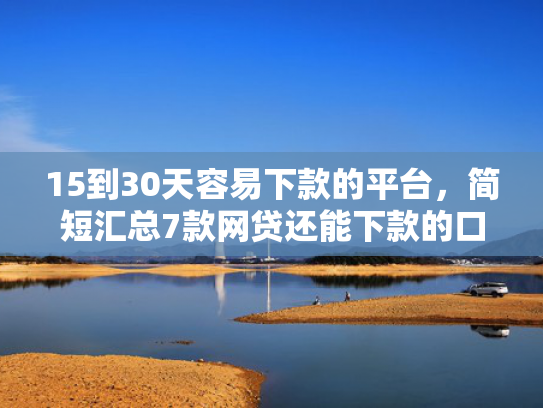 15到30天容易下款的平台，简短汇总7款网贷还能下款的口子  第1张