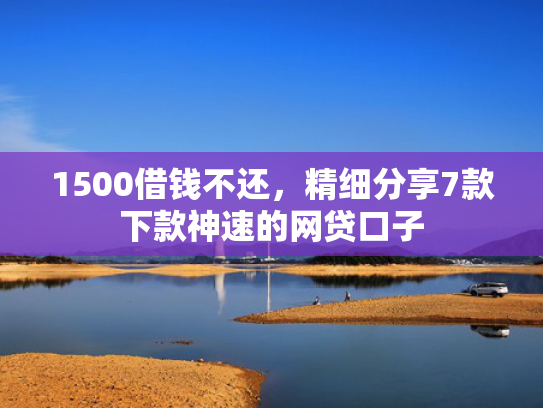 1500借钱不还，精细分享7款下款神速的网贷口子