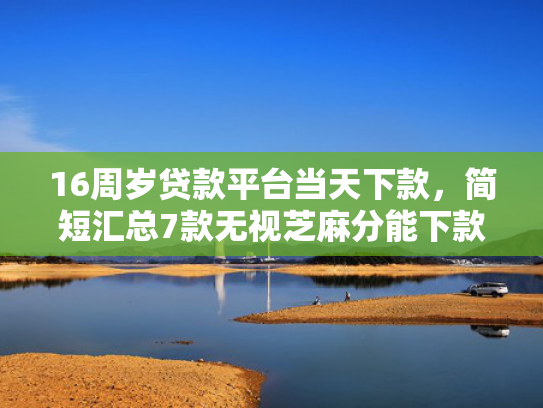 16周岁贷款平台当天下款，简短汇总7款无视芝麻分能下款的网贷口子  第1张