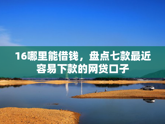 16哪里能借钱，盘点七款最近容易下款的网贷口子  第1张