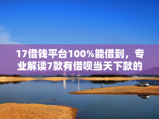 17借钱平台100%能借到，专业解读7款有借呗当天下款的网贷口子  第1张
