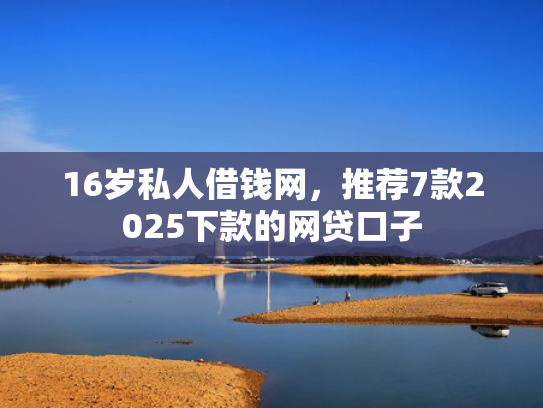 16岁私人借钱网，推荐7款2025下款的网贷口子