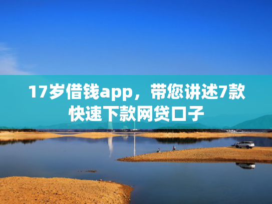 17岁借钱app，带您讲述7款快速下款网贷口子
