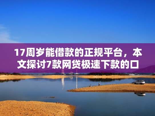 17周岁能借款的正规平台，本文探讨7款网贷极速下款的口子