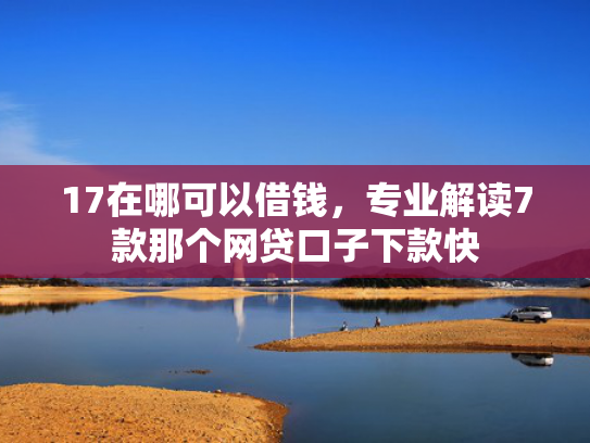 17在哪可以借钱，专业解读7款那个网贷口子下款快  第1张