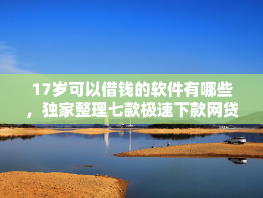 17岁可以借钱的软件有哪些，独家整理七款极速下款网贷口子