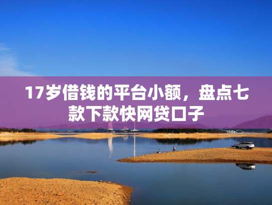 17岁借钱的平台小额，盘点七款下款快网贷口子