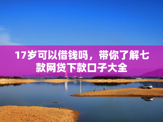 17岁可以借钱吗，带你了解七款网贷下款口子大全