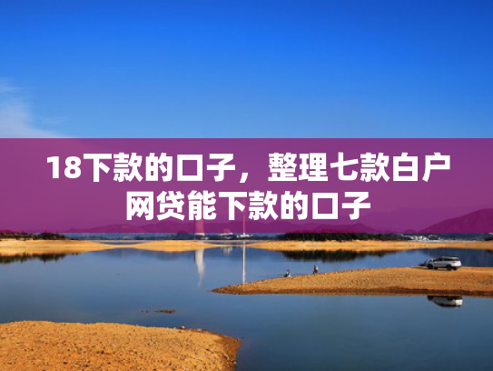 18下款的口子，整理七款白户网贷能下款的口子
