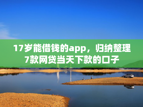 17岁能借钱的app，归纳整理7款网贷当天下款的口子