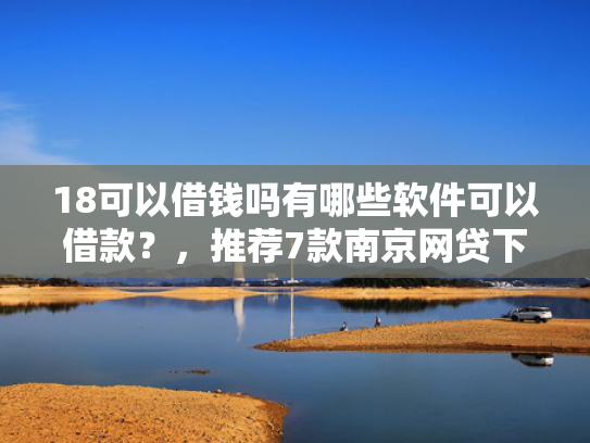 18可以借钱吗有哪些软件可以借款？，推荐7款南京网贷下款口子