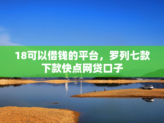 18可以借钱的平台，罗列七款下款快点网贷口子