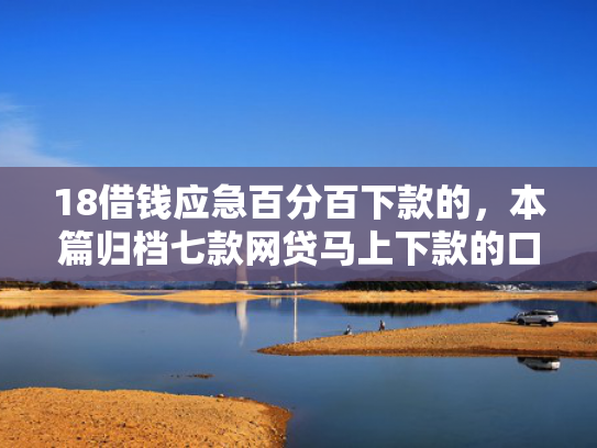 18借钱应急百分百下款的，本篇归档七款网贷马上下款的口子