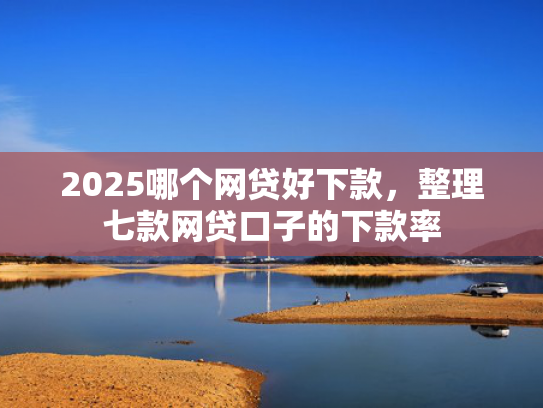 2025哪个网贷好下款，整理七款网贷口子的下款率
