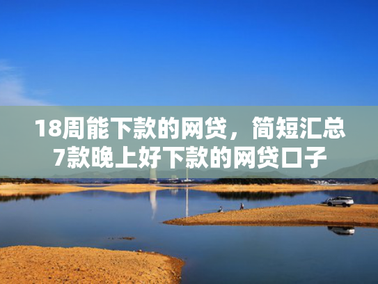 18周能下款的网贷，简短汇总7款晚上好下款的网贷口子