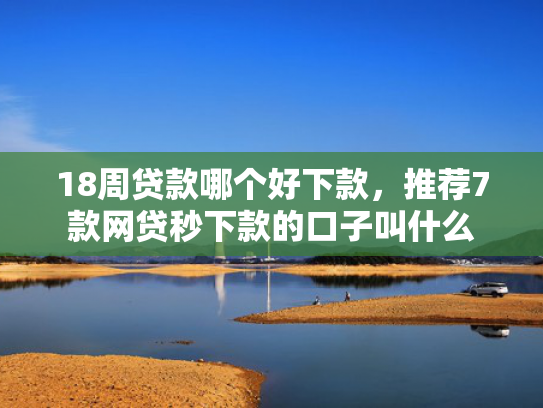 18周贷款哪个好下款，推荐7款网贷秒下款的口子叫什么