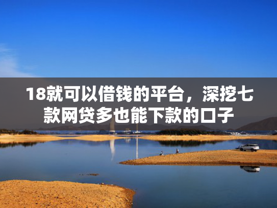 18就可以借钱的平台，深挖七款网贷多也能下款的口子