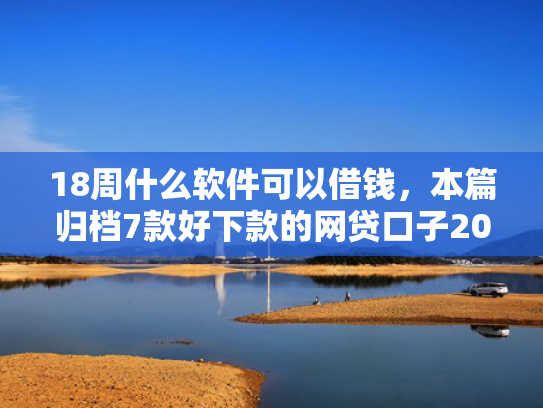 18周什么软件可以借钱，本篇归档7款好下款的网贷口子20岁