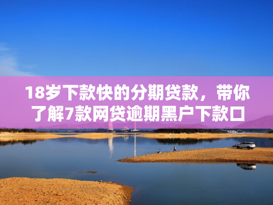 18岁下款快的分期贷款，带你了解7款网贷逾期黑户下款口子