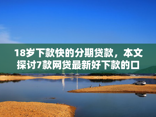 18岁下款快的分期贷款，本文探讨7款网贷最新好下款的口子