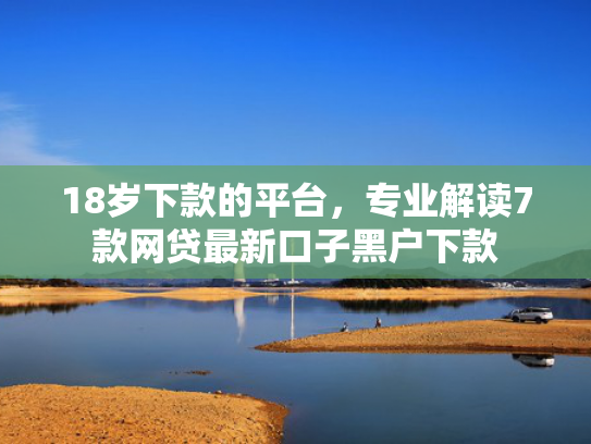 18岁下款的平台，专业解读7款网贷最新口子黑户下款