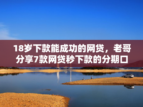 18岁下款能成功的网贷，老哥分享7款网贷秒下款的分期口子