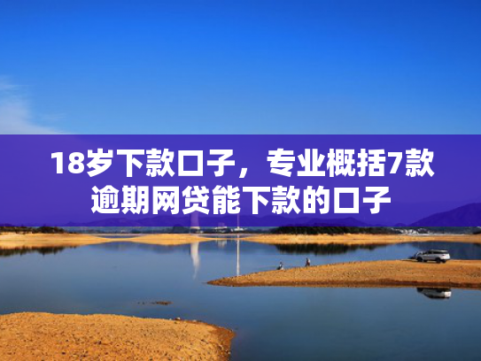 18岁下款口子，专业概括7款逾期网贷能下款的口子
