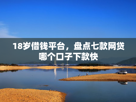 18岁借钱平台，盘点七款网贷哪个口子下款快