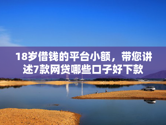 18岁借钱的平台小额，带您讲述7款网贷哪些口子好下款  第1张