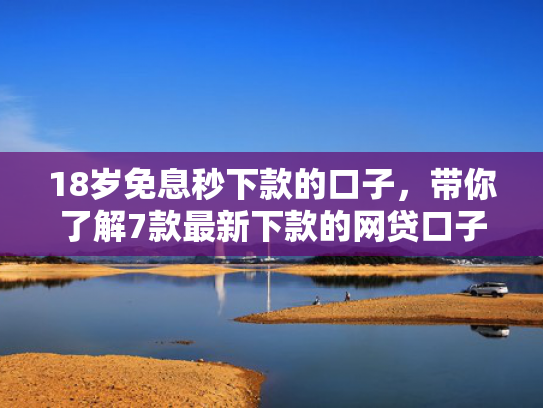 18岁免息秒下款的口子，带你了解7款最新下款的网贷口子论坛